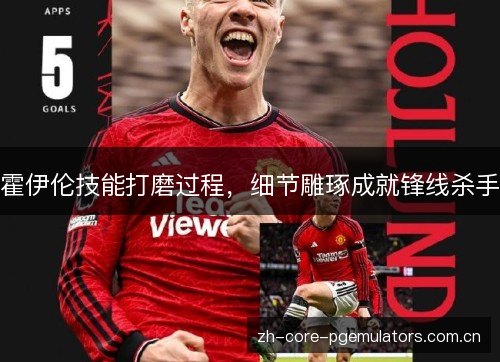 霍伊伦技能打磨过程，细节雕琢成就锋线杀手