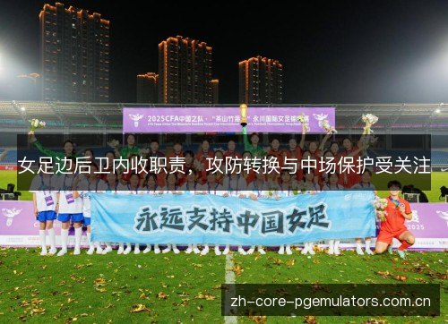 女足边后卫内收职责，攻防转换与中场保护受关注